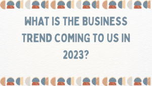 What is the business trend coming to us in 2023?